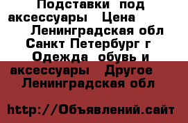 Подставки  под аксессуары › Цена ­ 300-1300 - Ленинградская обл., Санкт-Петербург г. Одежда, обувь и аксессуары » Другое   . Ленинградская обл.